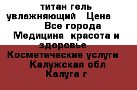 титан гель увлажняющий › Цена ­ 660 - Все города Медицина, красота и здоровье » Косметические услуги   . Калужская обл.,Калуга г.